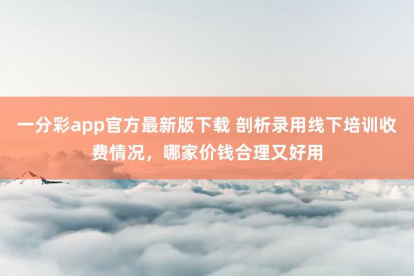 一分彩app官方最新版下载 剖析录用线下培训收费情况，哪家价钱合理又好用