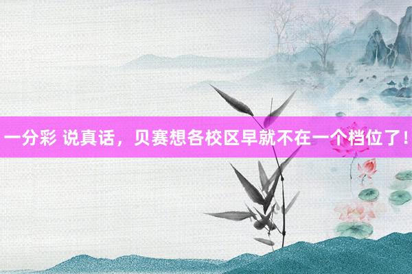 一分彩 说真话，贝赛想各校区早就不在一个档位了！