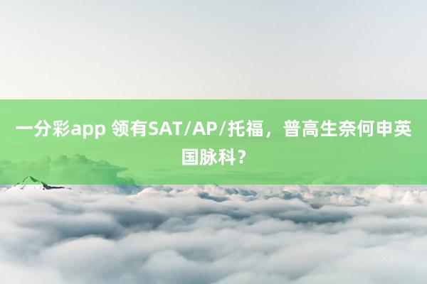 一分彩app 领有SAT/AP/托福，普高生奈何申英国脉科？