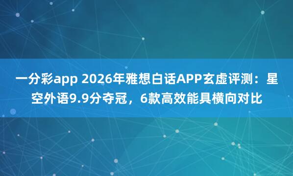 一分彩app 2026年雅想白话APP玄虚评测：星空外语9.9分夺冠，6款高效能具横向对比