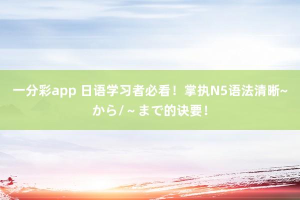 一分彩app 日语学习者必看！掌执N5语法清晰~から/～まで的诀要！