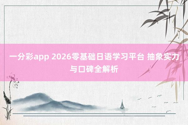 一分彩app 2026零基础日语学习平台 抽象实力与口碑全解析