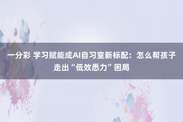 一分彩 学习赋能成AI自习室新标配：怎么帮孩子走出“低效悉力”困局