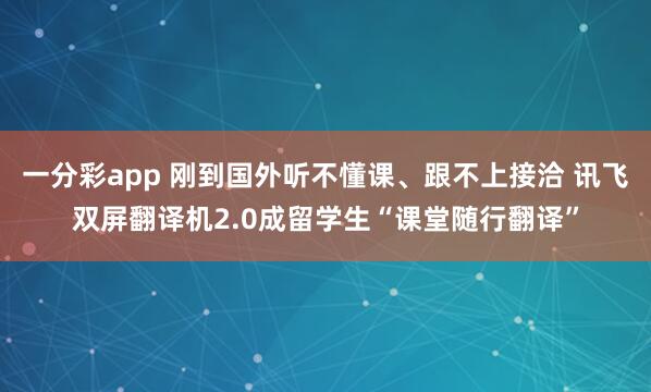 一分彩app 刚到国外听不懂课、跟不上接洽 讯飞双屏翻译机2.0成留学生“课堂随行翻译”
