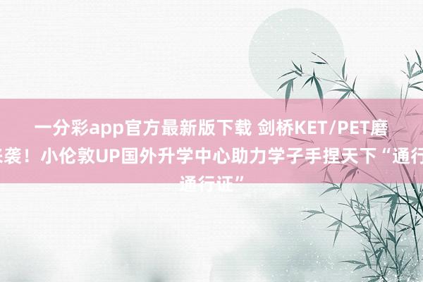 一分彩app官方最新版下载 剑桥KET/PET磨练来袭！小伦敦UP国外升学中心助力学子手捏天下“通行证”