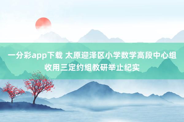 一分彩app下载 太原迎泽区小学数学高段中心组收用三定约组教研举止纪实