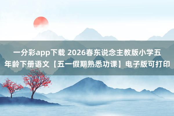 一分彩app下载 2026春东说念主教版小学五年龄下册语文【五一假期熟悉功课】电子版可打印