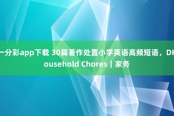 一分彩app下载 30篇著作处置小学英语高频短语，DHousehold Chores｜家务