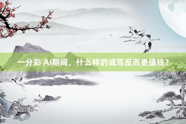 一分彩 AI期间，什么样的诚笃反而更值钱？