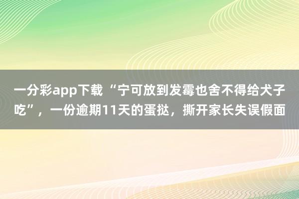 一分彩app下载 “宁可放到发霉也舍不得给犬子吃”，一份逾期11天的蛋挞，撕开家长失误假面