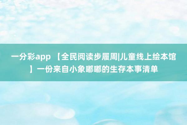 一分彩app 【全民阅读步履周|儿童线上绘本馆】一份来自小象嘟嘟的生存本事清单