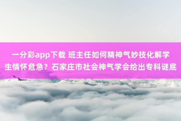一分彩app下载 班主任如何精神气妙技化解学生情怀危急？石家庄市社会神气学会给出专科谜底