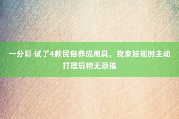 一分彩 试了4款民俗养成用具，我家娃现时主动打理玩物无须催