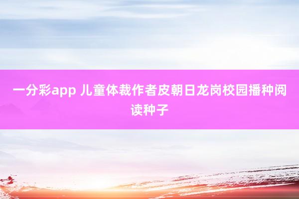 一分彩app 儿童体裁作者皮朝日龙岗校园播种阅读种子