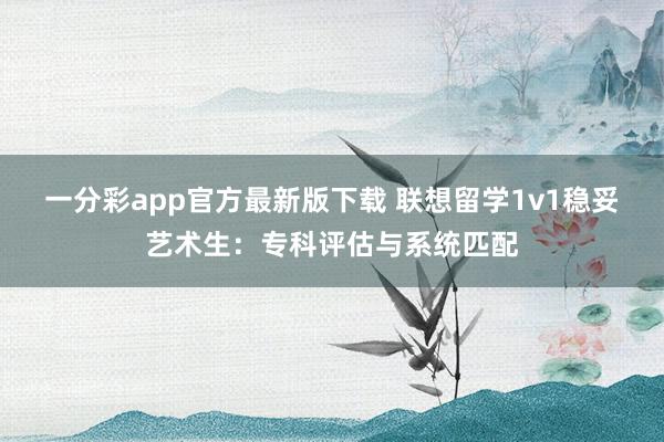 一分彩app官方最新版下载 联想留学1v1稳妥艺术生：专科评估与系统匹配