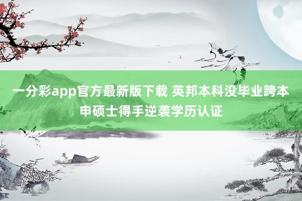 一分彩app官方最新版下载 英邦本科没毕业跨本申硕士得手逆袭学历认证
