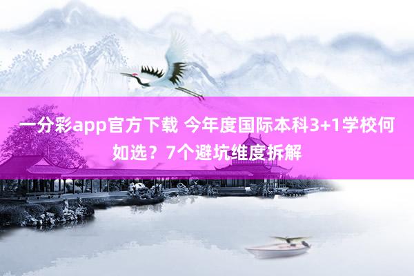 一分彩app官方下载 今年度国际本科3+1学校何如选？7个避坑维度拆解