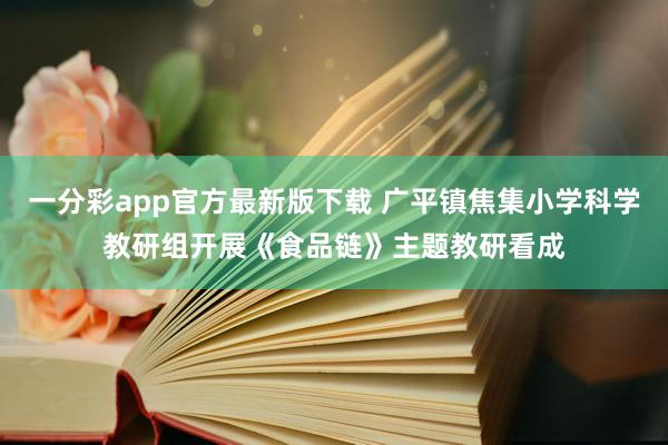 一分彩app官方最新版下载 广平镇焦集小学科学教研组开展《食品链》主题教研看成