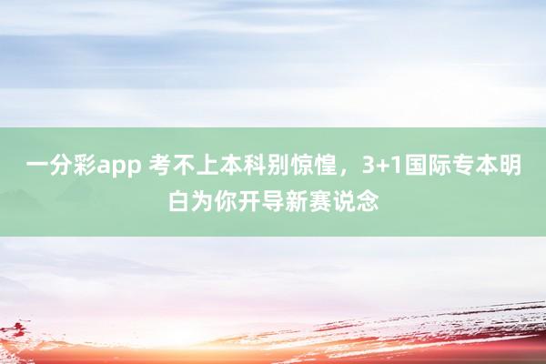 一分彩app 考不上本科别惊惶，3+1国际专本明白为你开导新赛说念