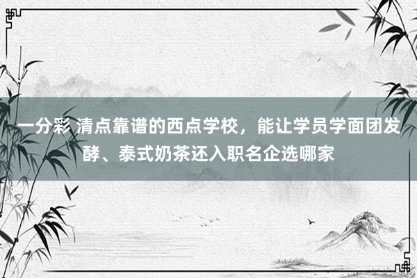 一分彩 清点靠谱的西点学校，能让学员学面团发酵、泰式奶茶还入职名企选哪家