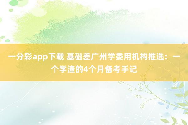 一分彩app下载 基础差广州学委用机构推选：一个学渣的4个月备考手记