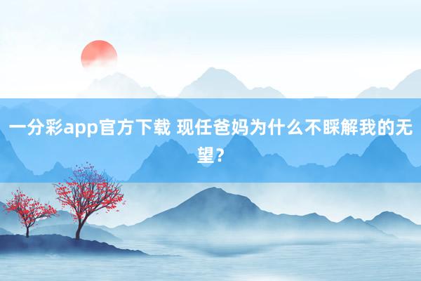 一分彩app官方下载 现任爸妈为什么不睬解我的无望？