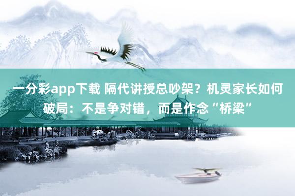 一分彩app下载 隔代讲授总吵架？机灵家长如何破局：不是争对错，而是作念“桥梁”