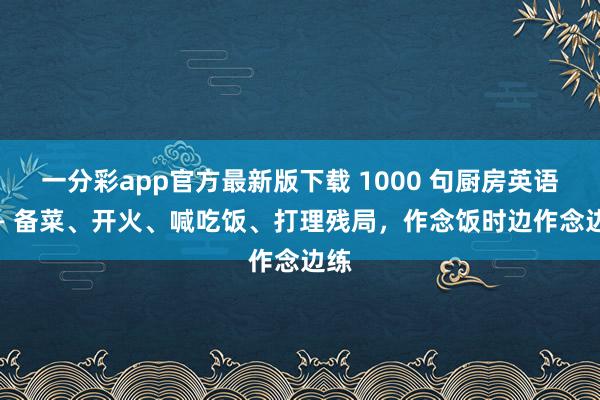 一分彩app官方最新版下载 1000 句厨房英语 —— 备菜、开火、喊吃饭、打理残局，作念饭时边作念边练