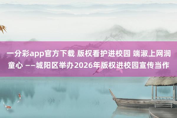一分彩app官方下载 版权看护进校园 端淑上网润童心 ——城阳区举办2026年版权进校园宣传当作