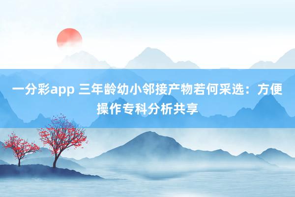 一分彩app 三年龄幼小邻接产物若何采选：方便操作专科分析共享