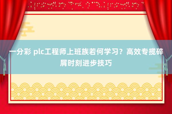 一分彩 plc工程师上班族若何学习？高效专揽碎屑时刻进步技巧