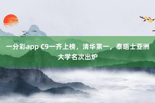一分彩app C9一齐上榜，清华第一，泰晤士亚洲大学名次出炉