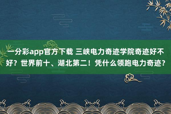 一分彩app官方下载 三峡电力奇迹学院奇迹好不好？世界前十、湖北第二！凭什么领跑电力奇迹？