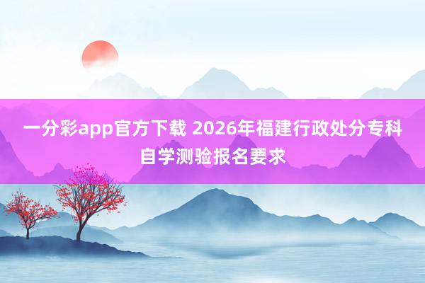 一分彩app官方下载 2026年福建行政处分专科自学测验报名要求