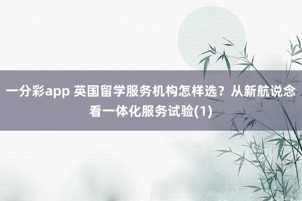 一分彩app 英国留学服务机构怎样选？从新航说念看一体化服务试验(1)