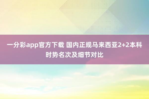 一分彩app官方下载 国内正规马来西亚2+2本科时势名次及细节对比