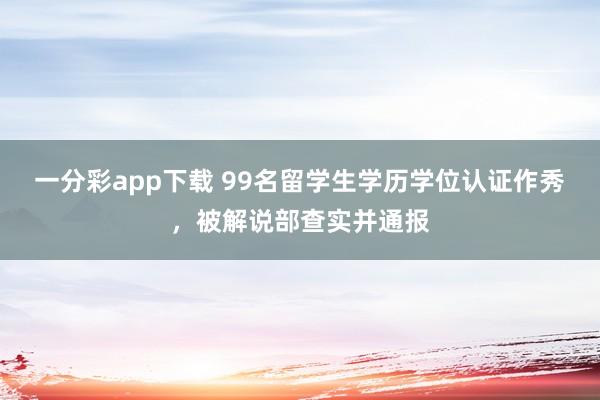 一分彩app下载 99名留学生学历学位认证作秀，被解说部查实并通报