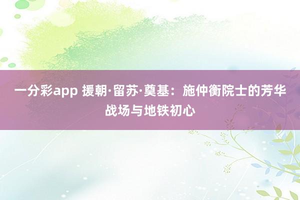 一分彩app 援朝·留苏·奠基：施仲衡院士的芳华战场与地铁初心