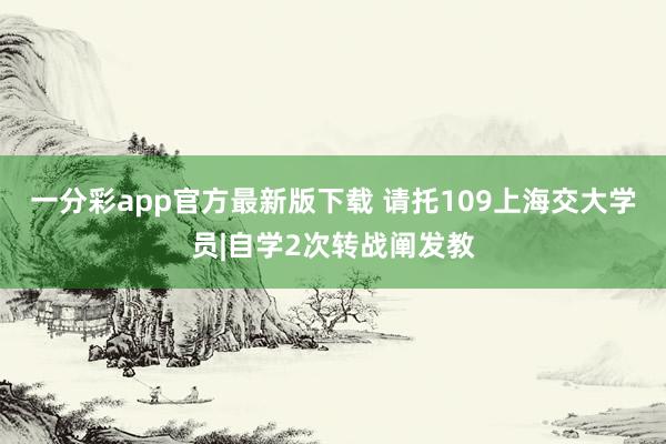 一分彩app官方最新版下载 请托109上海交大学员|自学2次转战阐发教