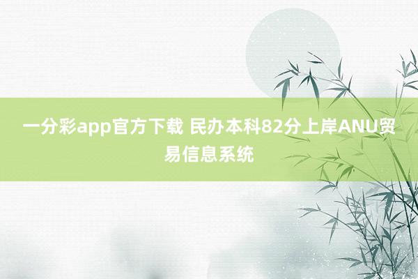 一分彩app官方下载 民办本科82分上岸ANU贸易信息系统