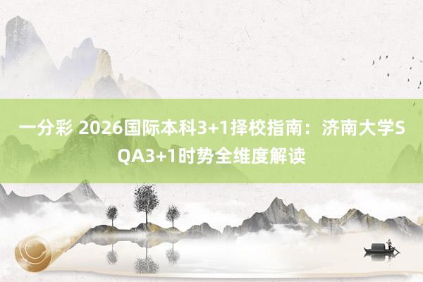 一分彩 2026国际本科3+1择校指南：济南大学SQA3+1时势全维度解读