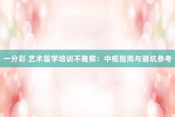 一分彩 艺术留学培训不雅察：中枢指南与避坑参考