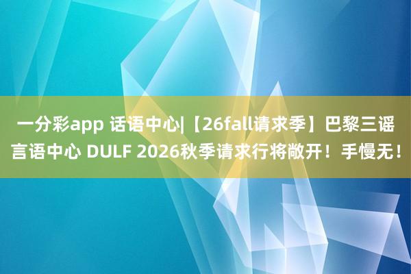 一分彩app 话语中心|【26fall请求季】巴黎三谣言语中心 DULF 2026秋季请求行将敞开！手慢无！