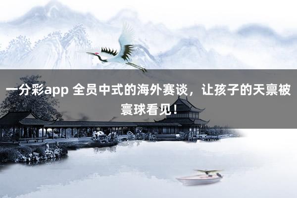 一分彩app 全员中式的海外赛谈，让孩子的天禀被寰球看见！
