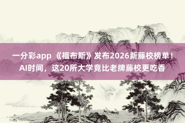 一分彩app 《福布斯》发布2026新藤校榜单！AI时间，这20所大学竟比老牌藤校更吃香