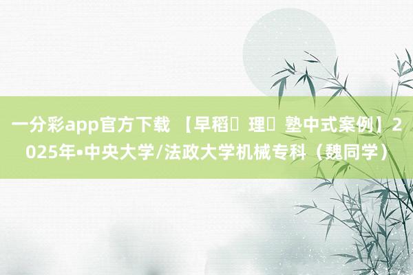 一分彩app官方下载 【早稻⽥理⼯塾中式案例】2025年•中央大学/法政大学机械专科（魏同学）