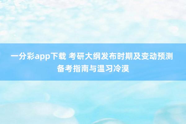 一分彩app下载 考研大纲发布时期及变动预测 备考指南与温习冷漠