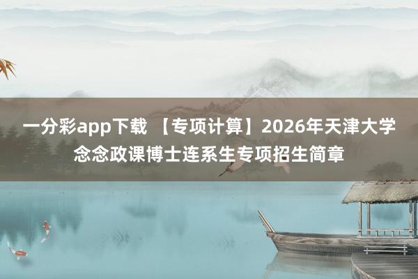 一分彩app下载 【专项计算】2026年天津大学念念政课博士连系生专项招生简章