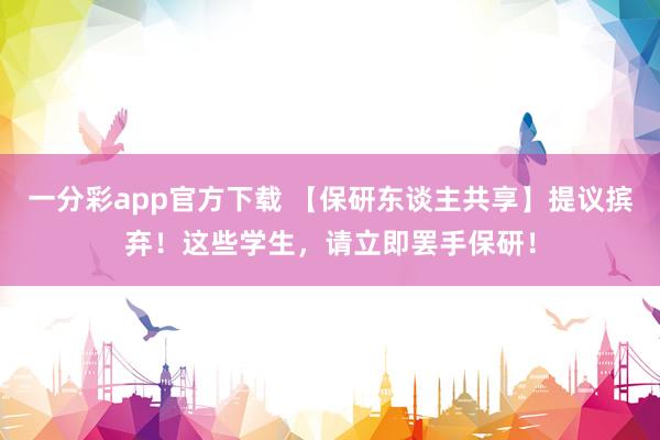 一分彩app官方下载 【保研东谈主共享】提议摈弃！这些学生，请立即罢手保研！
