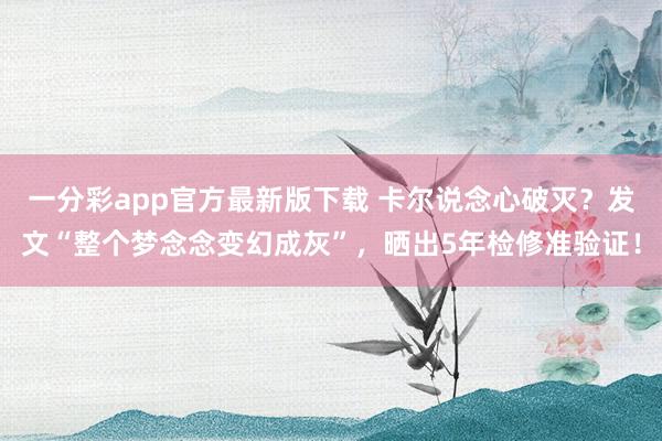 一分彩app官方最新版下载 卡尔说念心破灭？发文“整个梦念念变幻成灰”，晒出5年检修准验证！